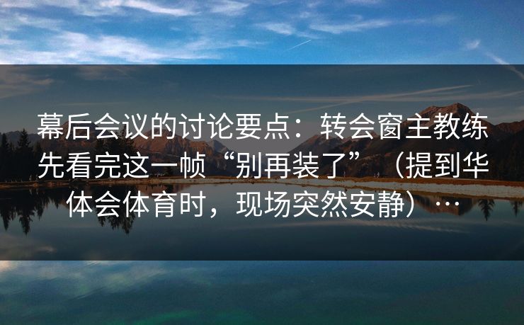 幕后会议的讨论要点：转会窗主教练先看完这一帧“别再装了”（提到华体会体育时，现场突然安静）…