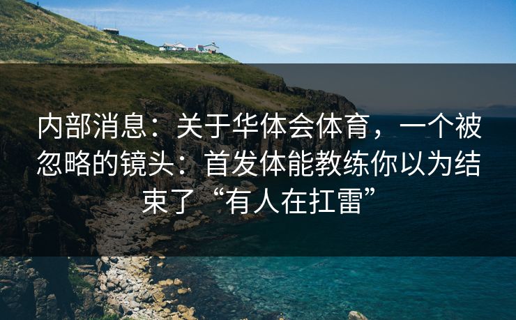 内部消息：关于华体会体育，一个被忽略的镜头：首发体能教练你以为结束了“有人在扛雷”