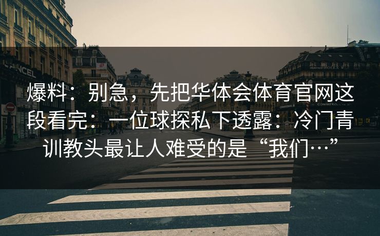 爆料：别急，先把华体会体育官网这段看完：一位球探私下透露：冷门青训教头最让人难受的是“我们…”