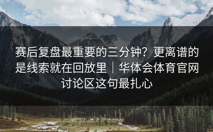 赛后复盘最重要的三分钟？更离谱的是线索就在回放里｜华体会体育官网讨论区这句最扎心