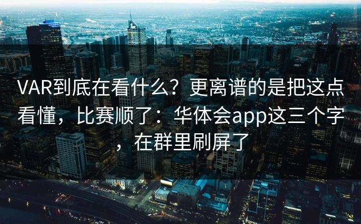 VAR到底在看什么？更离谱的是把这点看懂，比赛顺了：华体会app这三个字，在群里刷屏了