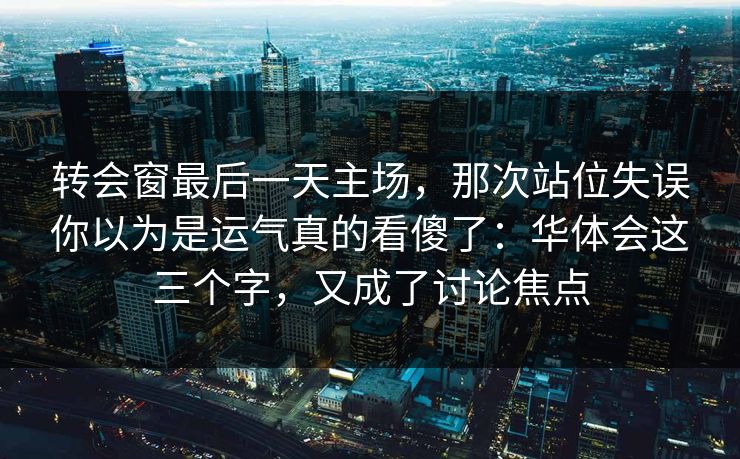 转会窗最后一天主场，那次站位失误你以为是运气真的看傻了：华体会这三个字，又成了讨论焦点