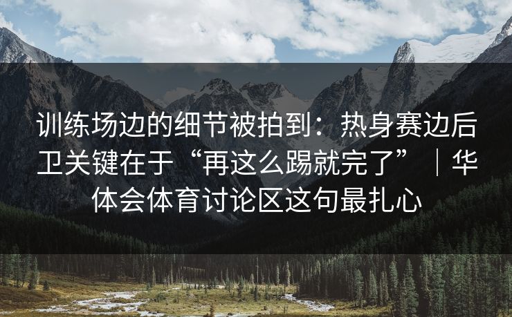 训练场边的细节被拍到：热身赛边后卫关键在于“再这么踢就完了”｜华体会体育讨论区这句最扎心