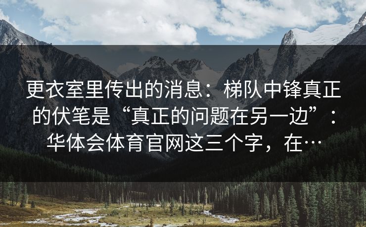 更衣室里传出的消息：梯队中锋真正的伏笔是“真正的问题在另一边”：华体会体育官网这三个字，在…
