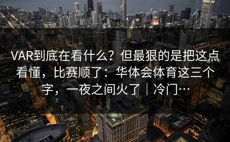 VAR到底在看什么？但最狠的是把这点看懂，比赛顺了：华体会体育这三个字，一夜之间火了｜冷门…