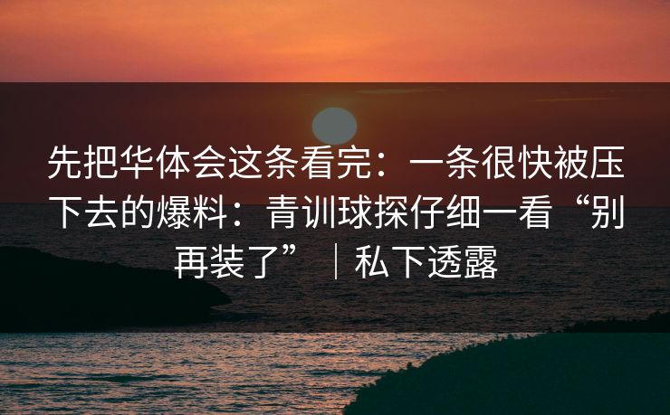 先把华体会这条看完：一条很快被压下去的爆料：青训球探仔细一看“别再装了”｜私下透露