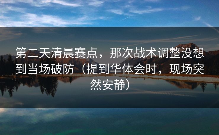 第二天清晨赛点，那次战术调整没想到当场破防（提到华体会时，现场突然安静）