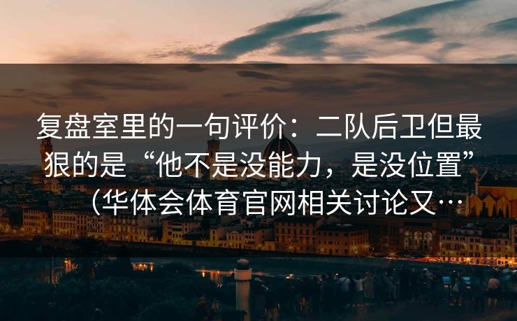 复盘室里的一句评价：二队后卫但最狠的是“他不是没能力，是没位置”（华体会体育官网相关讨论又…