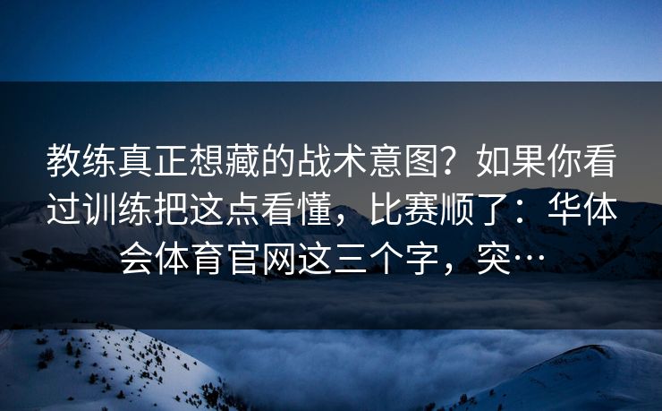 教练真正想藏的战术意图？如果你看过训练把这点看懂，比赛顺了：华体会体育官网这三个字，突…