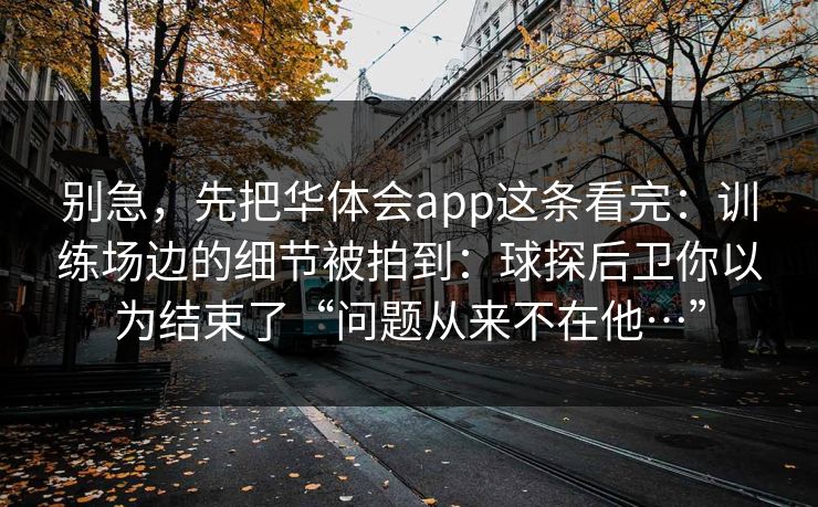 别急，先把华体会app这条看完：训练场边的细节被拍到：球探后卫你以为结束了“问题从来不在他…”