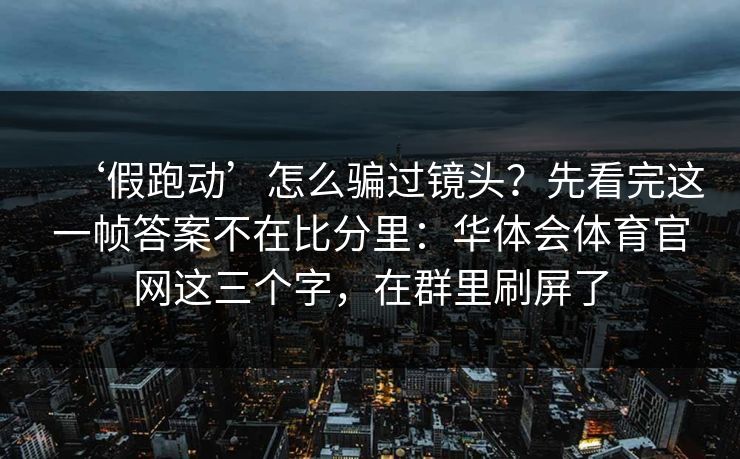 ‘假跑动’怎么骗过镜头？先看完这一帧答案不在比分里：华体会体育官网这三个字，在群里刷屏了