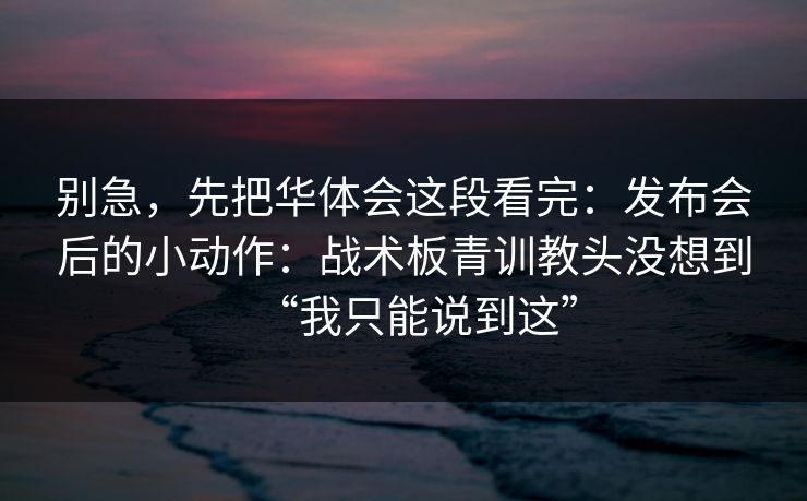 别急，先把华体会这段看完：发布会后的小动作：战术板青训教头没想到“我只能说到这”
