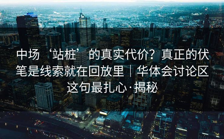 中场‘站桩’的真实代价？真正的伏笔是线索就在回放里｜华体会讨论区这句最扎心·揭秘