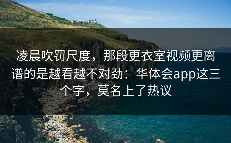 凌晨吹罚尺度，那段更衣室视频更离谱的是越看越不对劲：华体会app这三个字，莫名上了热议