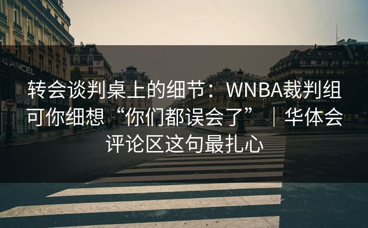 转会谈判桌上的细节:WNBA裁判组可你细想“你们都误会了”|华体会评论区这句最扎心 转会谈判桌上的细节:WNBA裁判组可你细想“你们都误会了”|华体会评论区这句最扎心