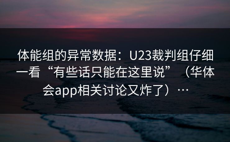 体能组的异常数据:U23裁判组仔细一看“有些话只能在这里说”(华体会app相关讨论又炸了)… 体能组的异常数据:U23裁判组仔细一看“有些话只能在这里说”(华体会app相关讨论又炸了)…