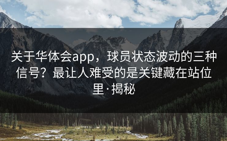 关于华体会app，球员状态波动的三种信号？最让人难受的是关键藏在站位里·揭秘