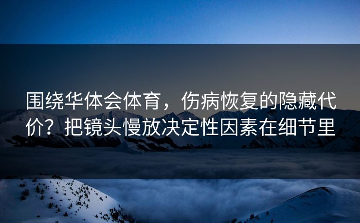 围绕华体会体育,伤病恢复的隐藏代价?把镜头慢放决定性因素在细节里 围绕华体会体育,伤病恢复的隐藏代价?把镜头慢放决定性因素在细节里