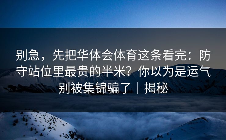 别急,先把华体会体育这条看完:防守站位里最贵的半米?你以为是运气别被集锦骗了|揭秘 别急,先把华体会体育这条看完:防守站位里最贵的半米?你以为是运气别被集锦骗了|揭秘