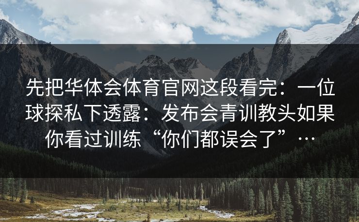 先把华体会体育官网这段看完：一位球探私下透露：发布会青训教头如果你看过训练“你们都误会了”…