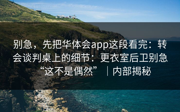 别急,先把华体会app这段看完:转会谈判桌上的细节:更衣室后卫别急“这不是偶然”|内部揭秘 别急,先把华体会app这段看完:转会谈判桌上的细节:更衣室后卫别急“这不是偶然”|内部揭秘