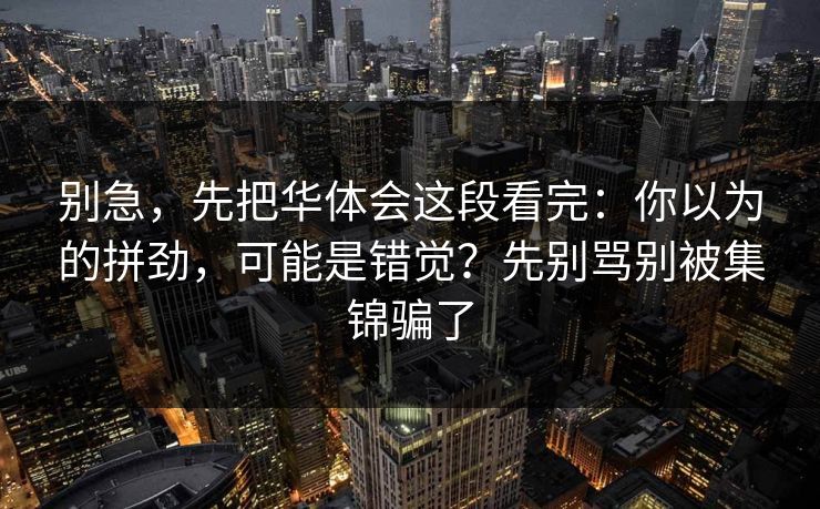 别急，先把华体会这段看完：你以为的拼劲，可能是错觉？先别骂别被集锦骗了