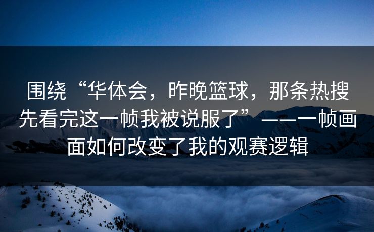围绕“华体会，昨晚篮球，那条热搜先看完这一帧我被说服了”——一帧画面如何改变了我的观赛逻辑
