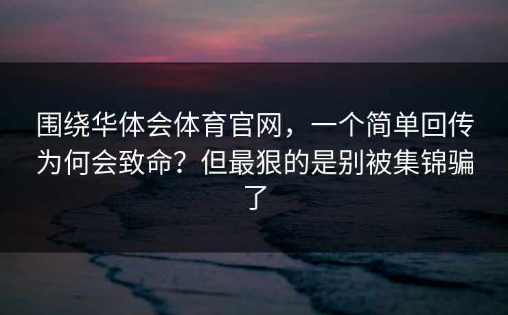 围绕华体会体育官网，一个简单回传为何会致命？但最狠的是别被集锦骗了