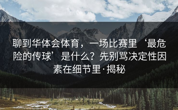 聊到华体会体育，一场比赛里‘最危险的传球’是什么？先别骂决定性因素在细节里·揭秘