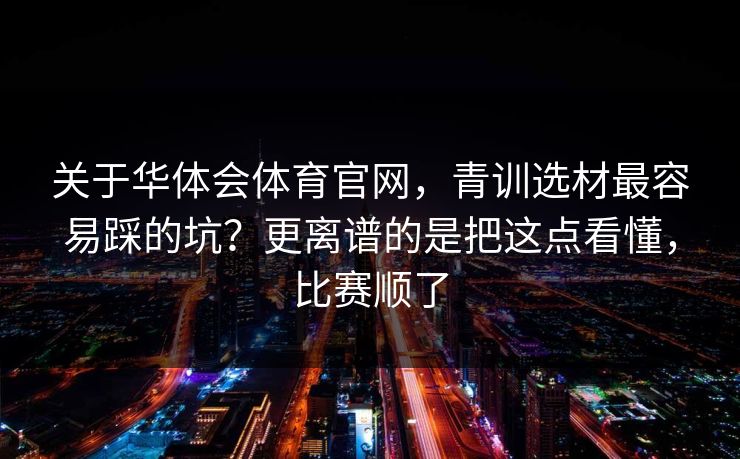 关于华体会体育官网，青训选材最容易踩的坑？更离谱的是把这点看懂，比赛顺了