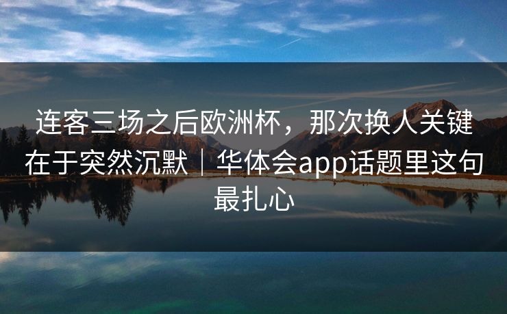 连客三场之后欧洲杯，那次换人关键在于突然沉默｜华体会app话题里这句最扎心