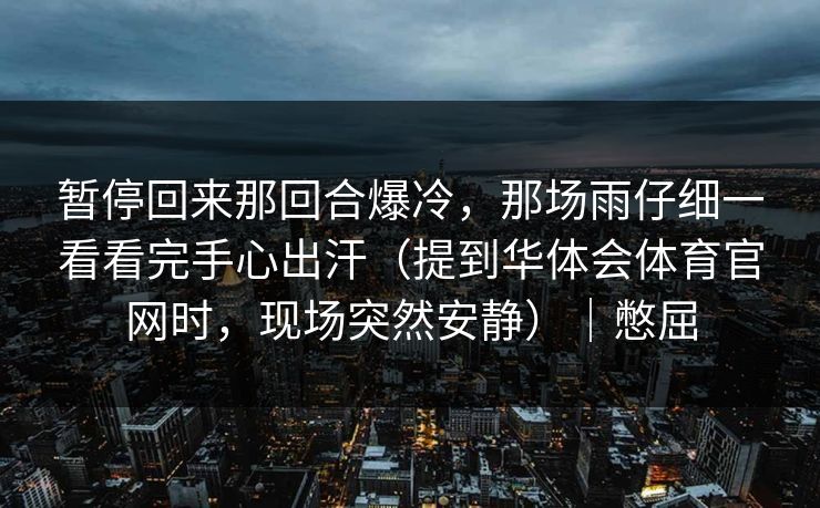 暂停回来那回合爆冷，那场雨仔细一看看完手心出汗（提到华体会体育官网时，现场突然安静）｜憋屈
