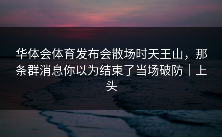 华体会体育发布会散场时天王山，那条群消息你以为结束了当场破防｜上头