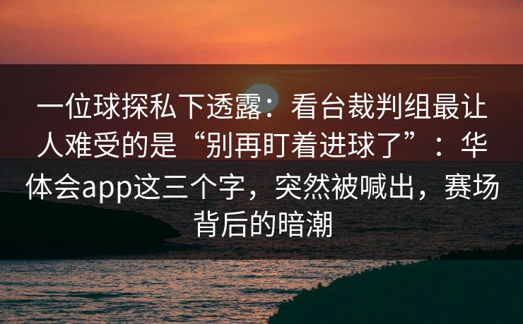 一位球探私下透露：看台裁判组最让人难受的是“别再盯着进球了”：华体会app这三个字，突然被喊出，赛场背后的暗潮