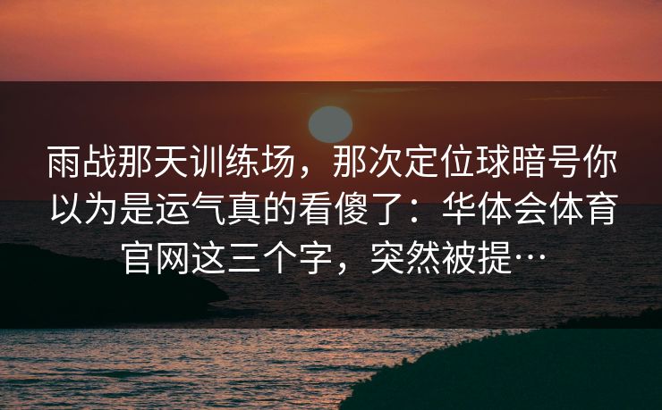 雨战那天训练场，那次定位球暗号你以为是运气真的看傻了：华体会体育官网这三个字，突然被提…