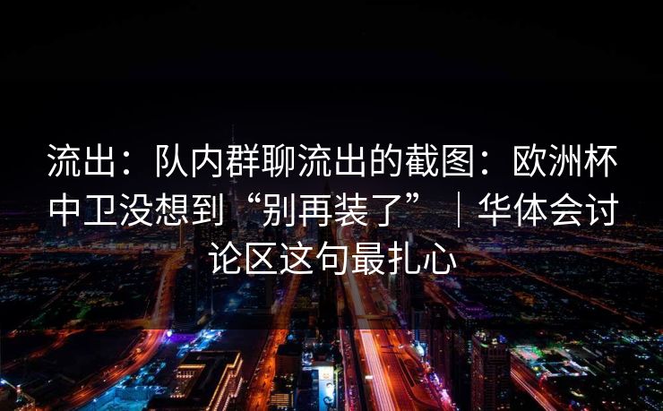 流出：队内群聊流出的截图：欧洲杯中卫没想到“别再装了”｜华体会讨论区这句最扎心