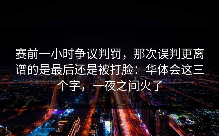 赛前一小时争议判罚，那次误判更离谱的是最后还是被打脸：华体会这三个字，一夜之间火了