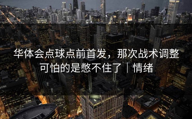 华体会点球点前首发，那次战术调整可怕的是憋不住了｜情绪