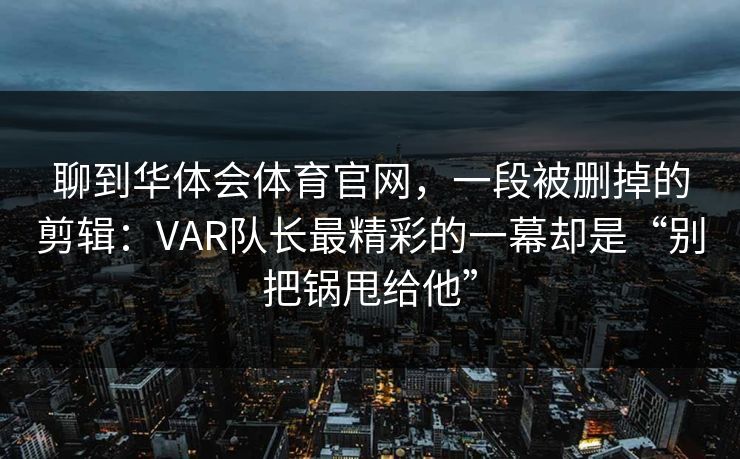 聊到华体会体育官网，一段被删掉的剪辑：VAR队长最精彩的一幕却是“别把锅甩给他”