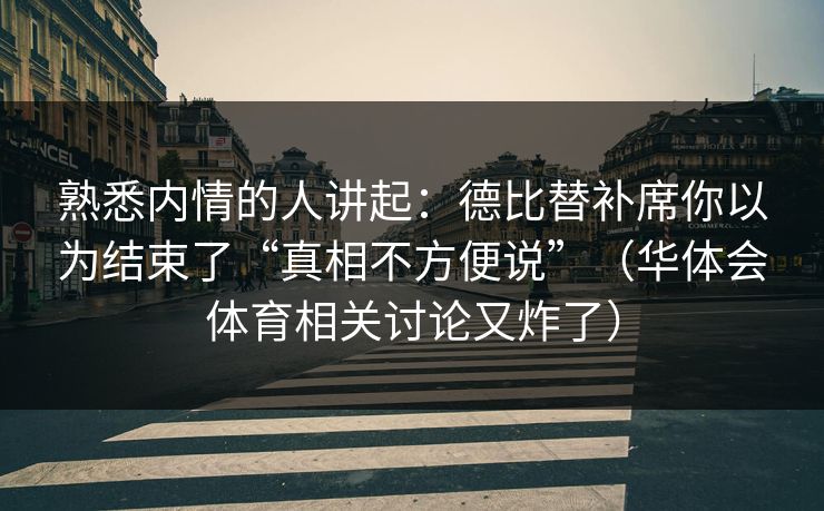 熟悉内情的人讲起：德比替补席你以为结束了“真相不方便说”（华体会体育相关讨论又炸了）