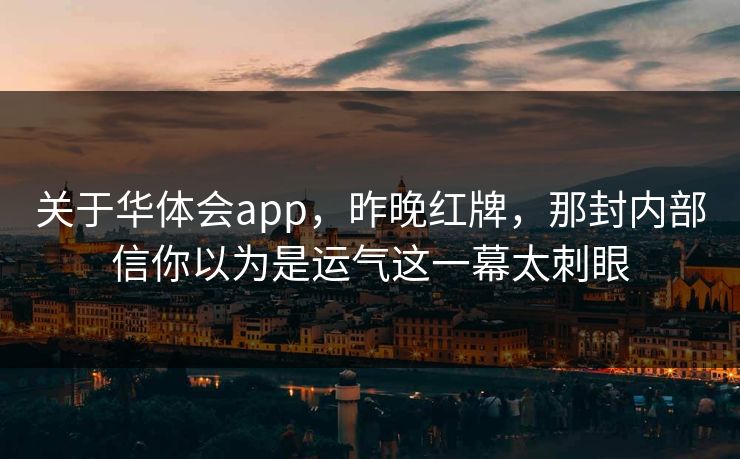 关于华体会app，昨晚红牌，那封内部信你以为是运气这一幕太刺眼