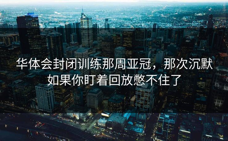 华体会封闭训练那周亚冠，那次沉默如果你盯着回放憋不住了