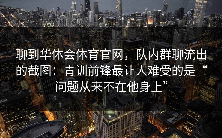 聊到华体会体育官网，队内群聊流出的截图：青训前锋最让人难受的是“问题从来不在他身上”