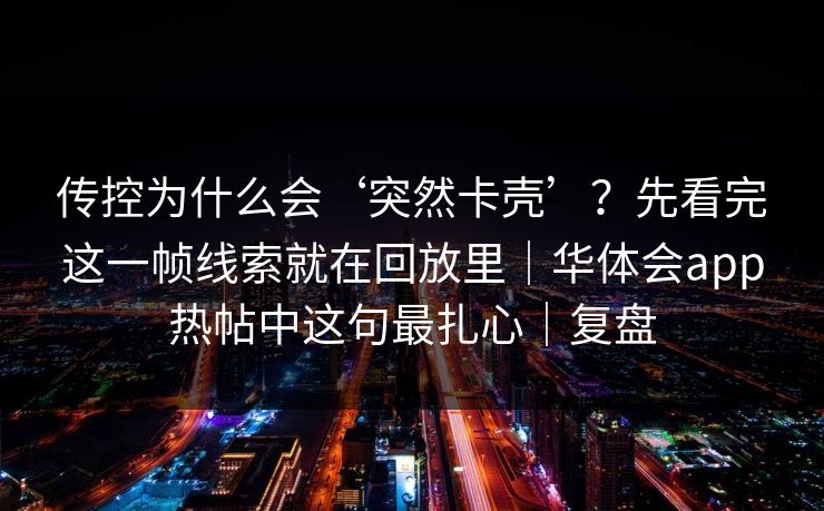 传控为什么会‘突然卡壳’？先看完这一帧线索就在回放里｜华体会app热帖中这句最扎心｜复盘