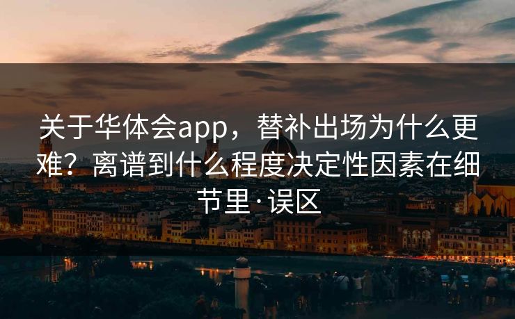 关于华体会app，替补出场为什么更难？离谱到什么程度决定性因素在细节里·误区