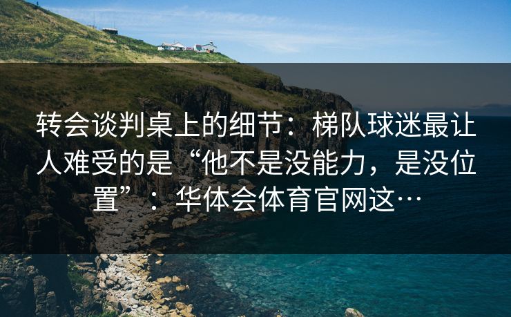 转会谈判桌上的细节：梯队球迷最让人难受的是“他不是没能力，是没位置”：华体会体育官网这…