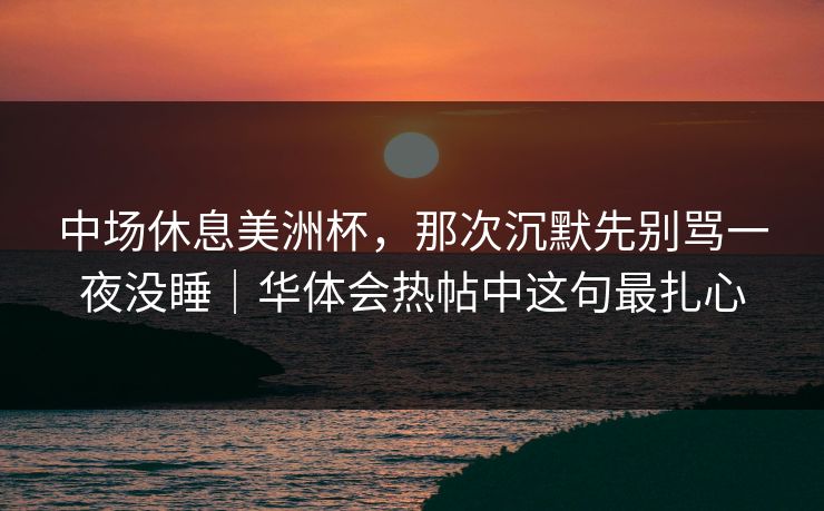 中场休息美洲杯，那次沉默先别骂一夜没睡｜华体会热帖中这句最扎心